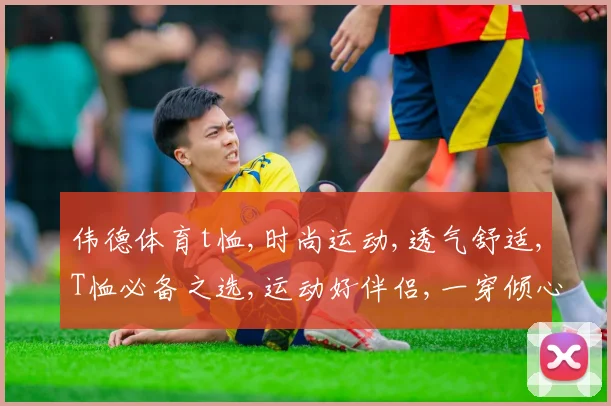 伟德体育t恤,时尚运动,透气舒适,T恤必备之选,运动好伴侣,一穿倾心。