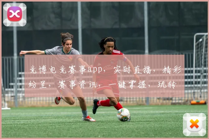 竞博电竞赛事app，实时直播，精彩纷呈，赛事资讯，一键掌握，玩转电竞世界