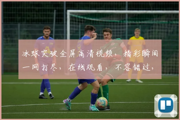 冰球突破全屏高清视频，精彩瞬间一网打尽，在线观看，不容错过，三步轻松获取