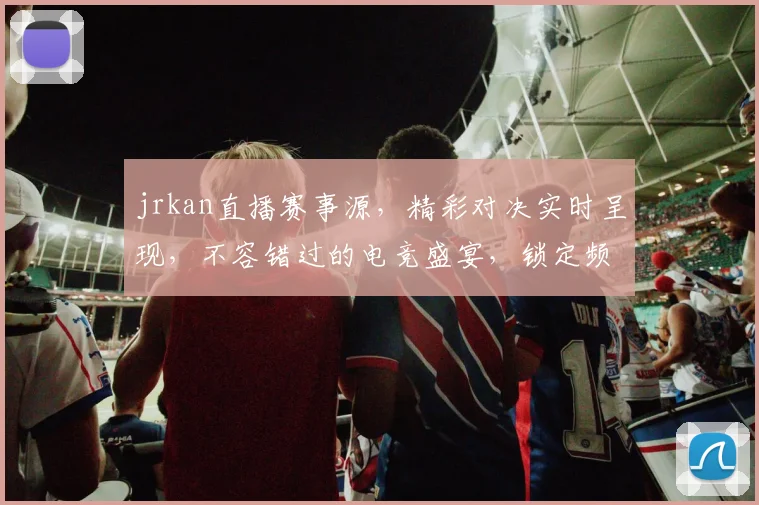 jrkan直播赛事源，精彩对决实时呈现，不容错过的电竞盛宴，锁定频道，共享激情