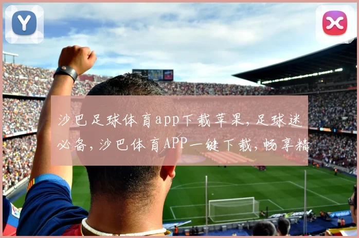 沙巴足球体育app下载苹果,足球迷必备,沙巴体育APP一键下载,畅享精彩赛事