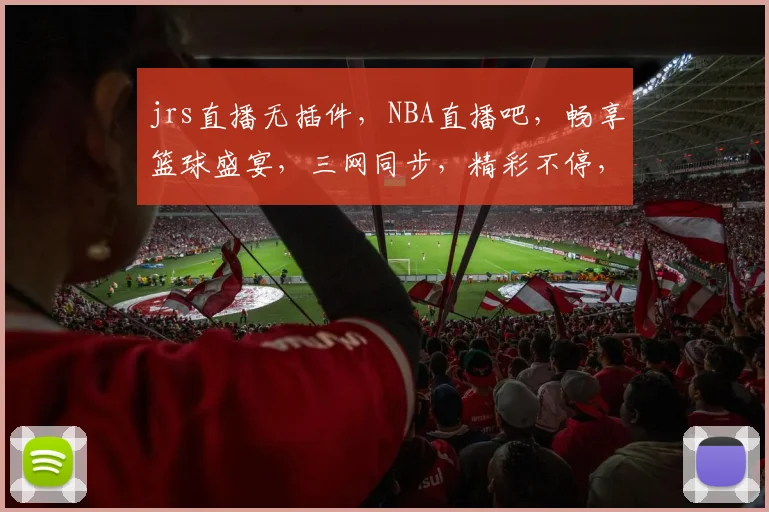 jrs直播无插件，NBA直播吧，畅享篮球盛宴，三网同步，精彩不停，尽在指尖