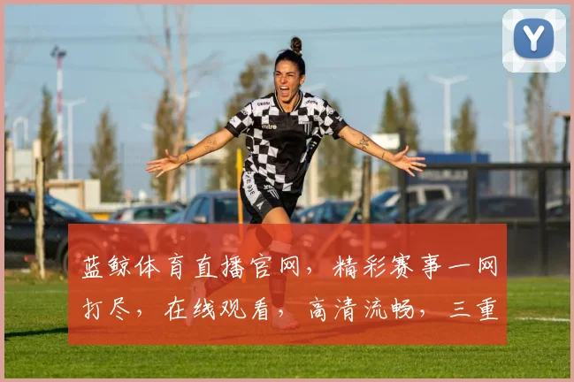 蓝鲸体育直播官网，精彩赛事一网打尽，在线观看，高清流畅，三重惊喜等你来