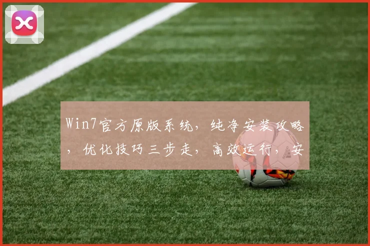 Win7官方原版系统，纯净安装攻略，优化技巧三步走，高效运行，安全无忧，必备攻略，轻松上手