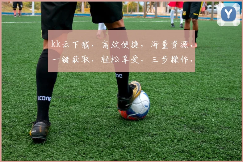 kk云下载，高效便捷，海量资源，一键获取，轻松享受，三步操作，畅享无忧，体验非凡