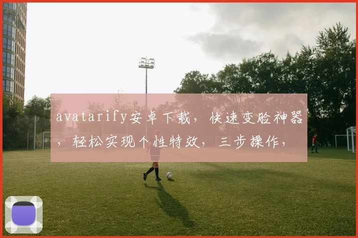 avatarify安卓下载，快速变脸神器，轻松实现个性特效，三步操作，趣味无限，不容错过
