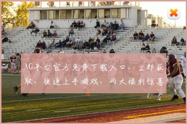 AG平台官方免费下载入口，立即获取，快速上手游戏，两大福利惊喜不断