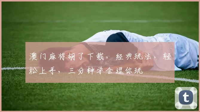 澳门麻将胡了下载，经典玩法，轻松上手，三分钟学会逗你玩