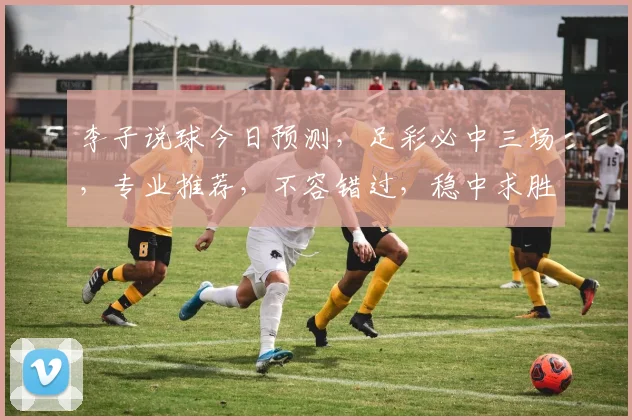李子说球今日预测，足彩必中三场，专业推荐，不容错过，稳中求胜