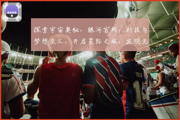 探索宇宙奥秘，银河官网，科技与梦想交汇，开启星际之旅，发现无限可能，体验未来科技