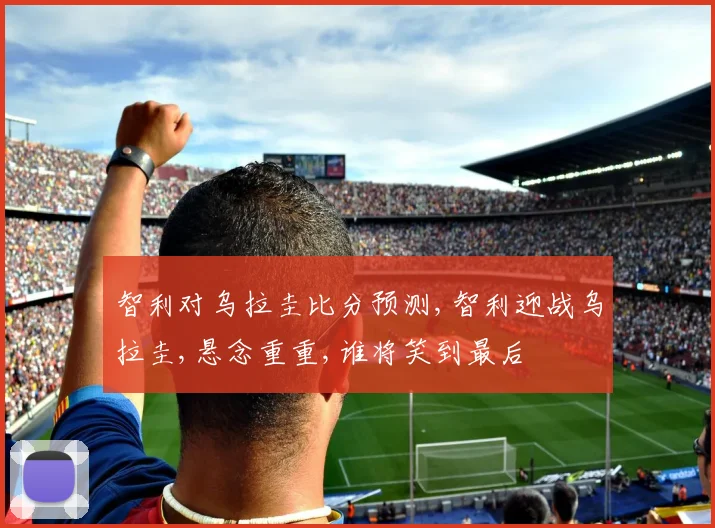智利对乌拉圭比分预测,智利迎战乌拉圭,悬念重重,谁将笑到最后