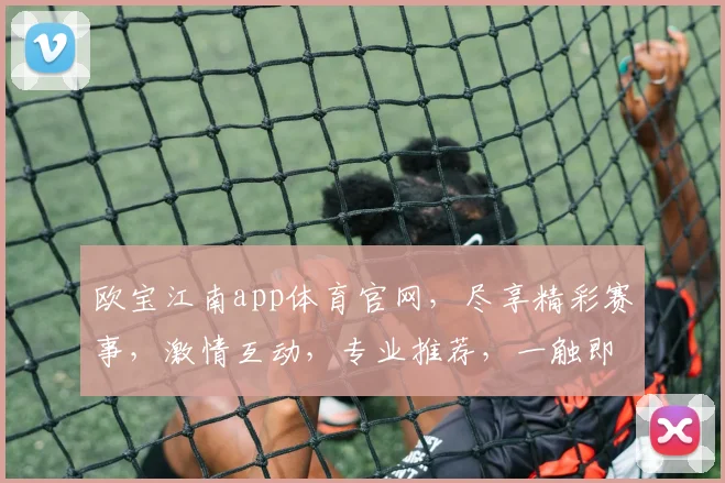 欧宝江南app体育官网，尽享精彩赛事，激情互动，专业推荐，一触即达