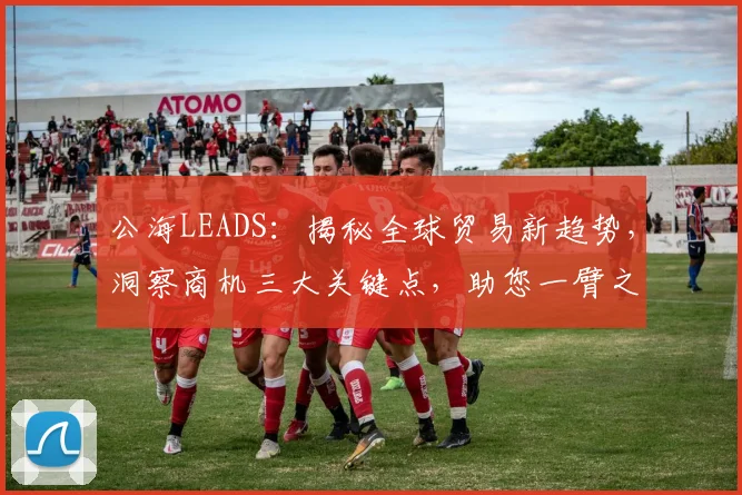公海LEADS：揭秘全球贸易新趋势，洞察商机三大关键点，助您一臂之力