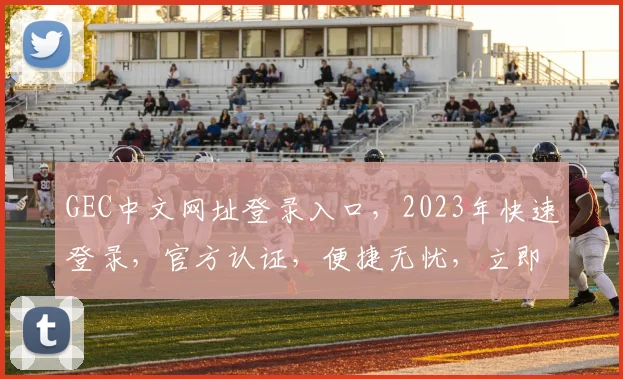 GEC中文网址登录入口，2023年快速登录，官方认证，便捷无忧，立即体验